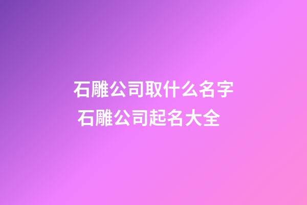 石雕公司取什么名字 石雕公司起名大全-第1張-公司起名-玄機(jī)派